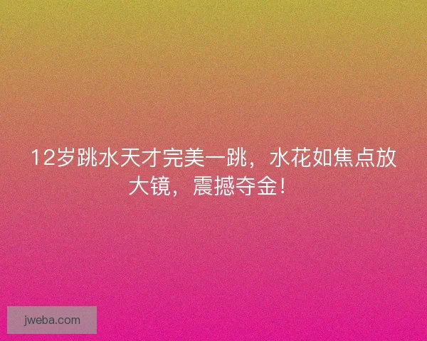 12岁跳水天才完美一跳，水花如焦点放大镜，震撼夺金！