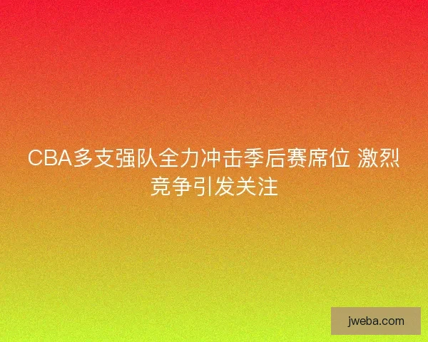 CBA多支强队全力冲击季后赛席位 激烈竞争引发关注