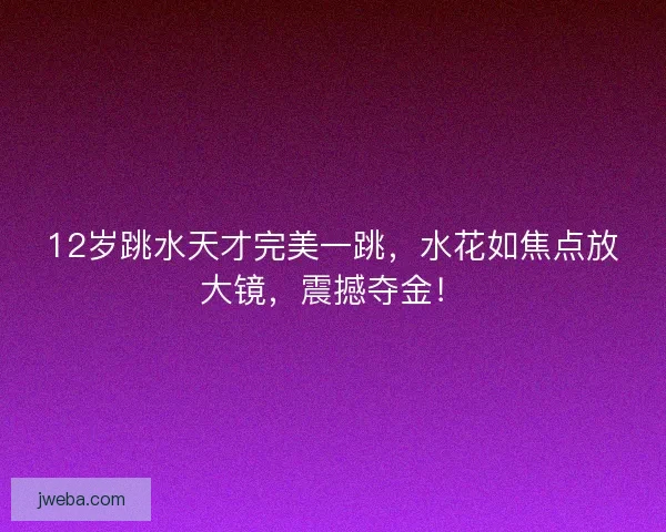12岁跳水天才完美一跳，水花如焦点放大镜，震撼夺金！