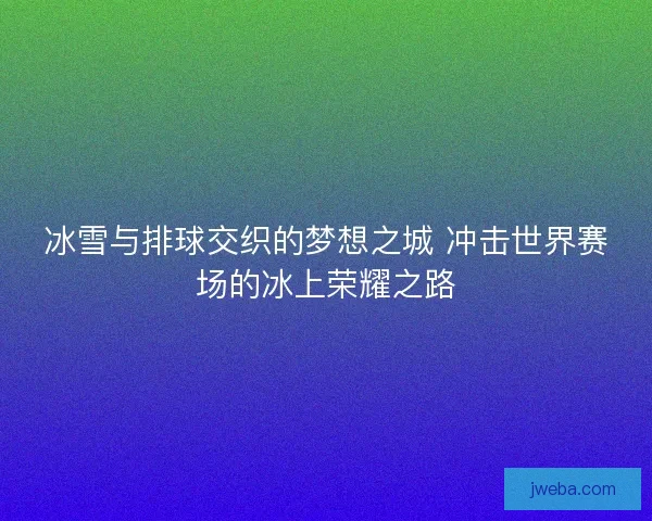 冰雪与排球交织的梦想之城 冲击世界赛场的冰上荣耀之路