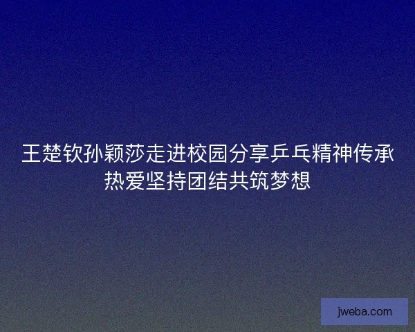 王楚钦孙颖莎走进校园分享乒乓精神传承热爱坚持团结共筑梦想