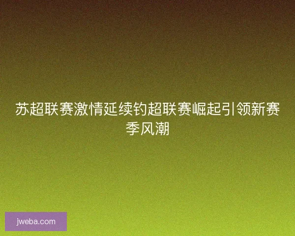 苏超联赛激情延续钓超联赛崛起引领新赛季风潮