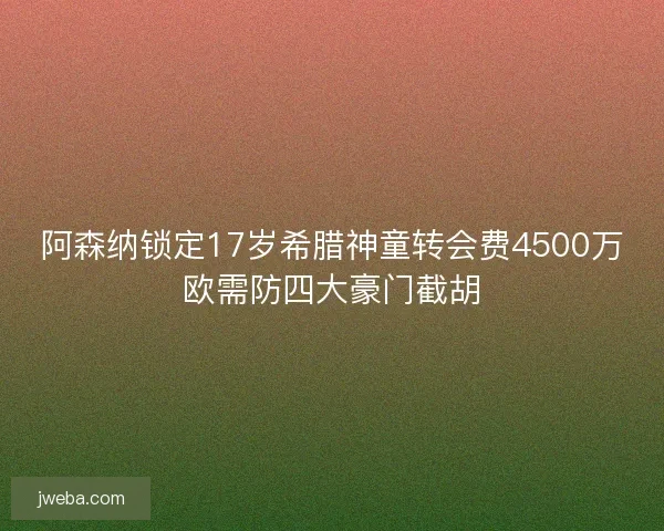 阿森纳锁定17岁希腊神童转会费4500万欧需防四大豪门截胡