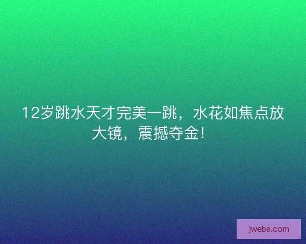 12岁跳水天才完美一跳，水花如焦点放大镜，震撼夺金！