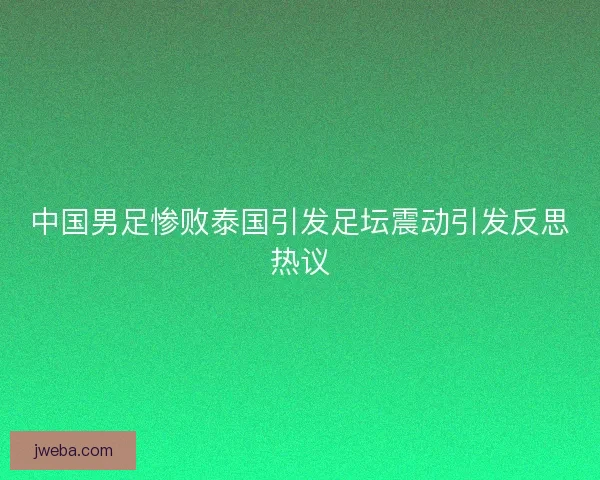 中国男足惨败泰国引发足坛震动引发反思热议