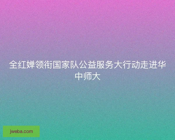 全红婵领衔国家队公益服务大行动走进华中师大