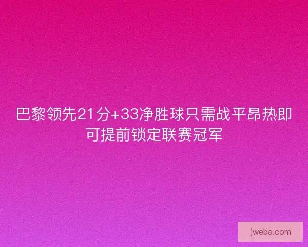 巴黎领先21分+33净胜球只需战平昂热即可提前锁定联赛冠军