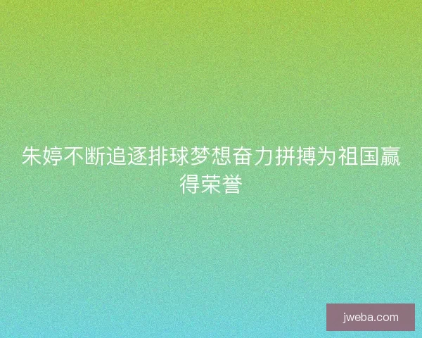 朱婷不断追逐排球梦想奋力拼搏为祖国赢得荣誉