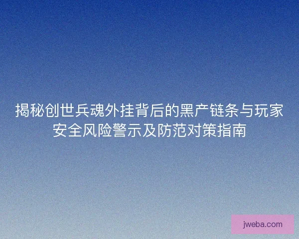 揭秘创世兵魂外挂背后的黑产链条与玩家安全风险警示及防范对策指南
