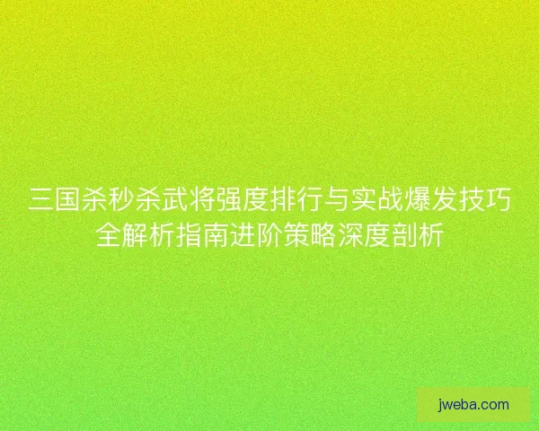 三国杀秒杀武将强度排行与实战爆发技巧全解析指南进阶策略深度剖析