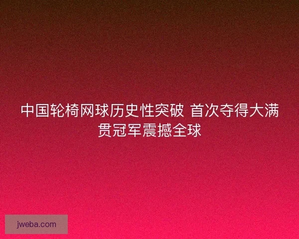 中国轮椅网球历史性突破 首次夺得大满贯冠军震撼全球