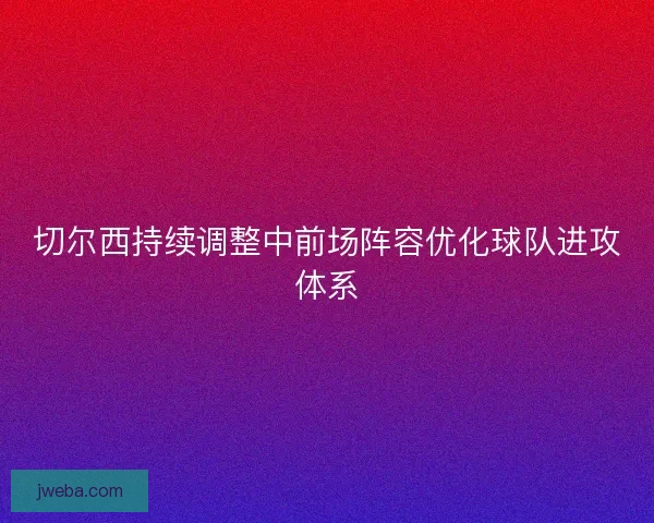 切尔西持续调整中前场阵容优化球队进攻体系