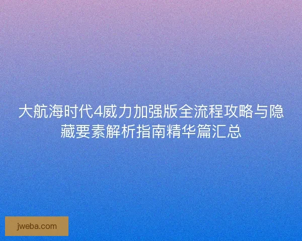大航海时代4威力加强版全流程攻略与隐藏要素解析指南精华篇汇总