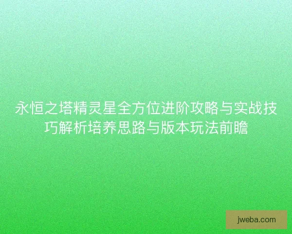 永恒之塔精灵星全方位进阶攻略与实战技巧解析培养思路与版本玩法前瞻