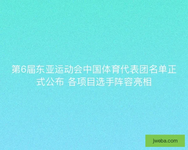 第6届东亚运动会中国体育代表团名单正式公布 各项目选手阵容亮相